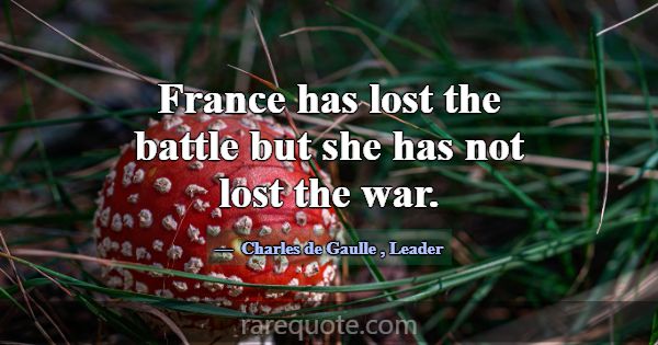 France has lost the battle but she has not lost th... -Charles de Gaulle