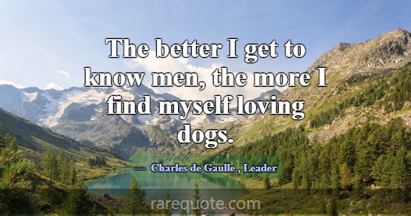 The better I get to know men, the more I find myse... -Charles de Gaulle