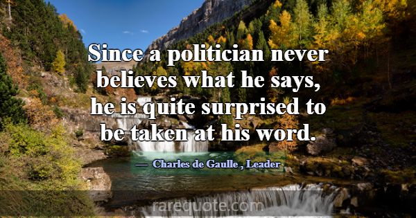 Since a politician never believes what he says, he... -Charles de Gaulle