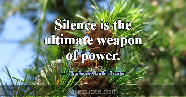 Silence is the ultimate weapon of power.... -Charles de Gaulle