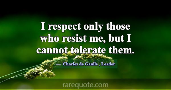 I respect only those who resist me, but I cannot t... -Charles de Gaulle