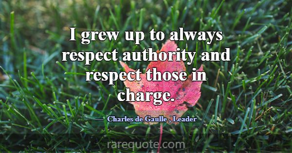 I grew up to always respect authority and respect ... -Charles de Gaulle