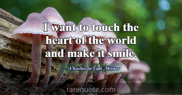 I want to touch the heart of the world and make it... -Charles de Lint