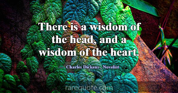 There is a wisdom of the head, and a wisdom of the... -Charles Dickens