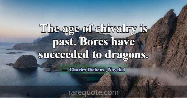 The age of chivalry is past. Bores have succeeded ... -Charles Dickens