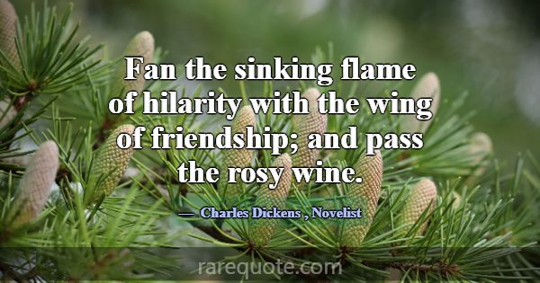 Fan the sinking flame of hilarity with the wing of... -Charles Dickens