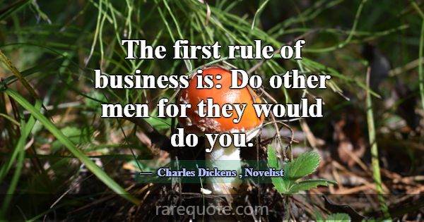The first rule of business is: Do other men for th... -Charles Dickens