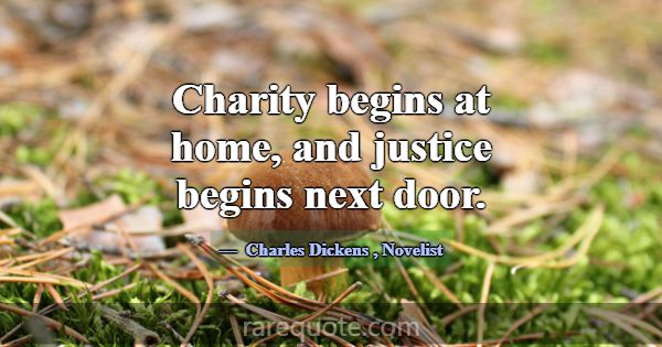 Charity begins at home, and justice begins next do... -Charles Dickens