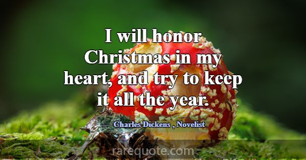 I will honor Christmas in my heart, and try to kee... -Charles Dickens