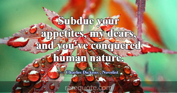 Subdue your appetites, my dears, and you've conque... -Charles Dickens