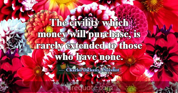 The civility which money will purchase, is rarely ... -Charles Dickens