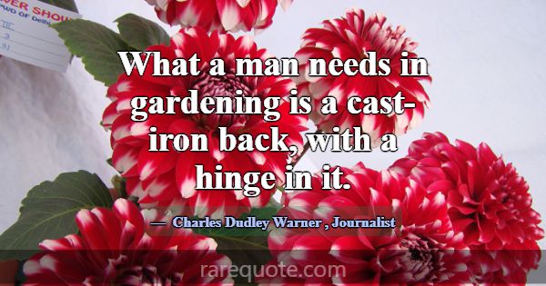 What a man needs in gardening is a cast-iron back,... -Charles Dudley Warner