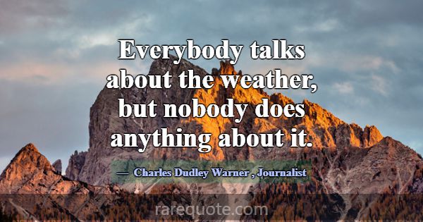Everybody talks about the weather, but nobody does... -Charles Dudley Warner