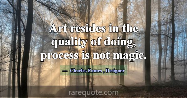 Art resides in the quality of doing, process is no... -Charles Eames
