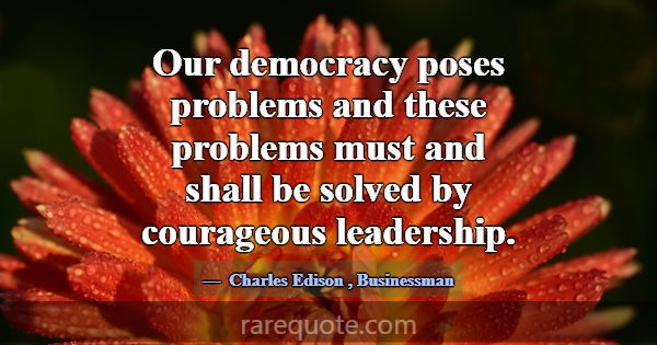 Our democracy poses problems and these problems mu... -Charles Edison