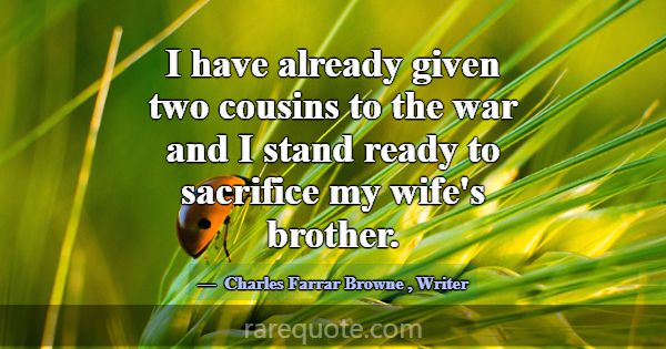 I have already given two cousins to the war and I ... -Charles Farrar Browne
