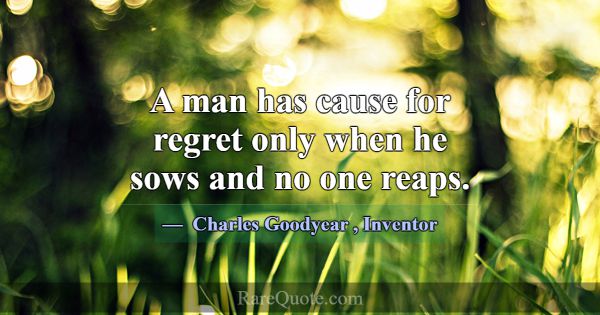 A man has cause for regret only when he sows and n... -Charles Goodyear