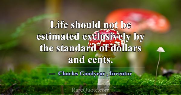 Life should not be estimated exclusively by the st... -Charles Goodyear