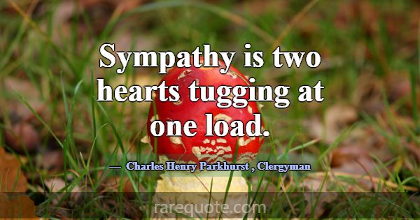 Sympathy is two hearts tugging at one load.... -Charles Henry Parkhurst