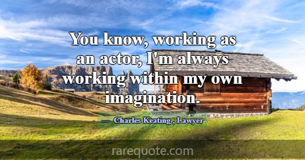 You know, working as an actor, I'm always working ... -Charles Keating