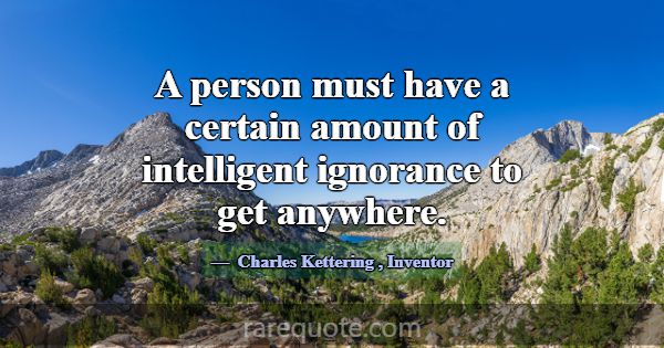 A person must have a certain amount of intelligent... -Charles Kettering