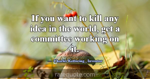 If you want to kill any idea in the world, get a c... -Charles Kettering