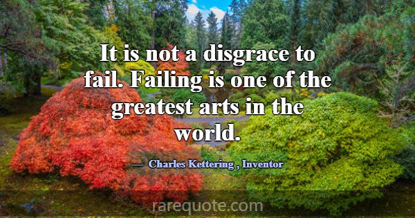 It is not a disgrace to fail. Failing is one of th... -Charles Kettering