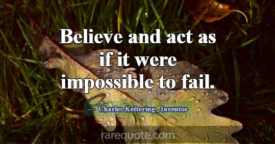 Believe and act as if it were impossible to fail.... -Charles Kettering