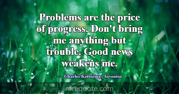 Problems are the price of progress. Don't bring me... -Charles Kettering