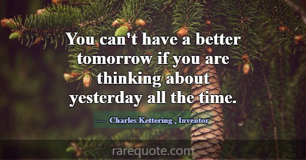 You can't have a better tomorrow if you are thinki... -Charles Kettering