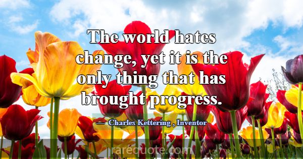 The world hates change, yet it is the only thing t... -Charles Kettering