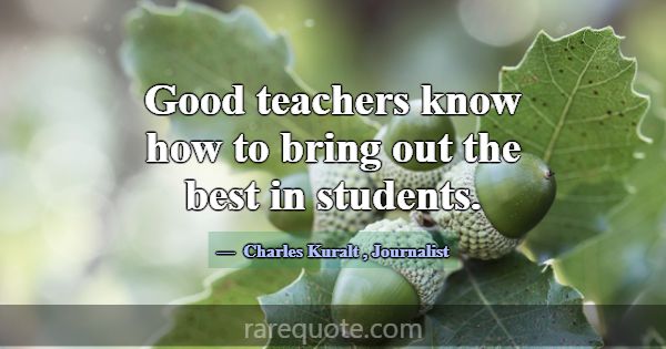Good teachers know how to bring out the best in st... -Charles Kuralt