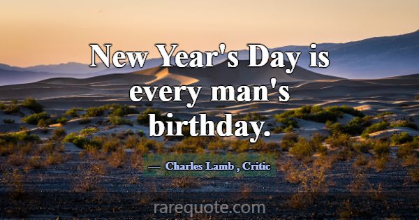 New Year's Day is every man's birthday.... -Charles Lamb