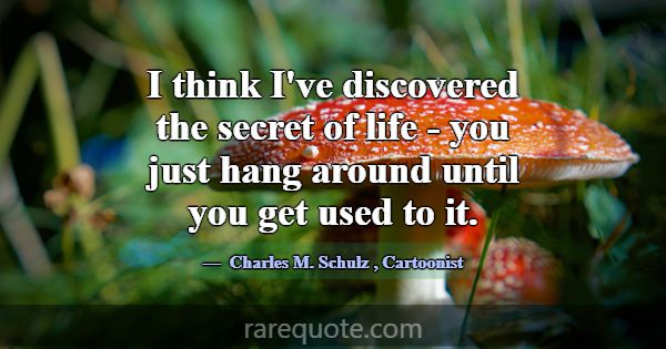 I think I've discovered the secret of life - you j... -Charles M. Schulz