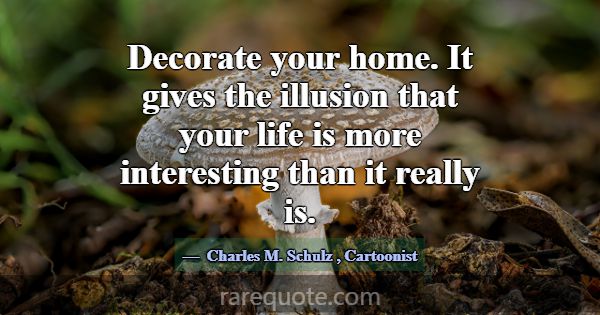 Decorate your home. It gives the illusion that you... -Charles M. Schulz