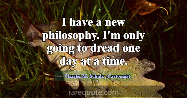 I have a new philosophy. I'm only going to dread o... -Charles M. Schulz