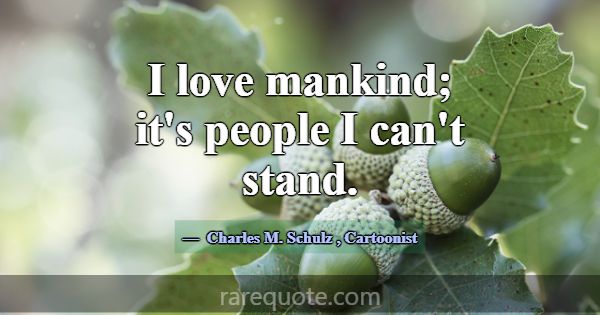 I love mankind; it's people I can't stand.... -Charles M. Schulz