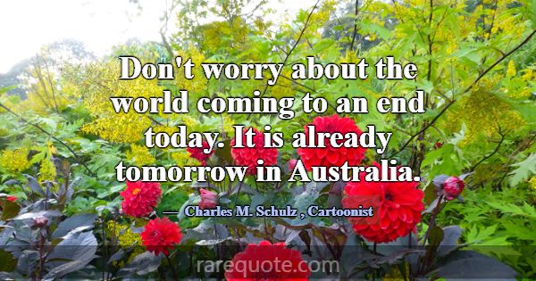 Don't worry about the world coming to an end today... -Charles M. Schulz
