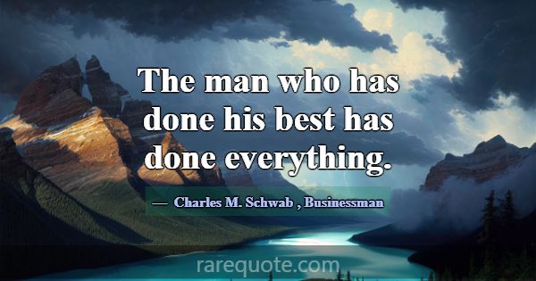 The man who has done his best has done everything.... -Charles M. Schwab