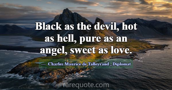 Black as the devil, hot as hell, pure as an angel,... -Charles Maurice de Talleyrand