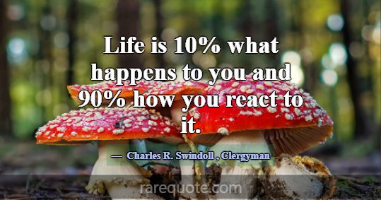 Life is 10% what happens to you and 90% how you re... -Charles R. Swindoll