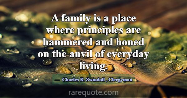 A family is a place where principles are hammered ... -Charles R. Swindoll