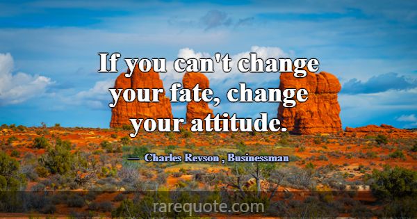 If you can't change your fate, change your attitud... -Charles Revson