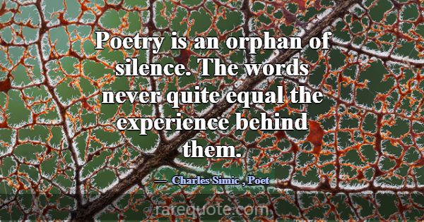 Poetry is an orphan of silence. The words never qu... -Charles Simic