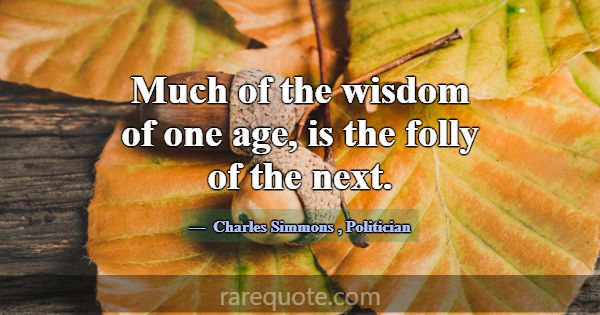 Much of the wisdom of one age, is the folly of the... -Charles Simmons