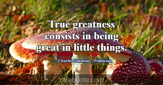 True greatness consists in being great in little t... -Charles Simmons
