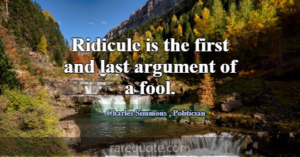 Ridicule is the first and last argument of a fool.... -Charles Simmons