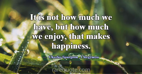 It is not how much we have, but how much we enjoy,... -Charles Spurgeon