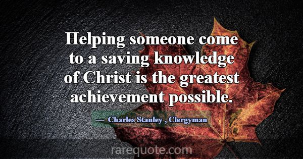 Helping someone come to a saving knowledge of Chri... -Charles Stanley