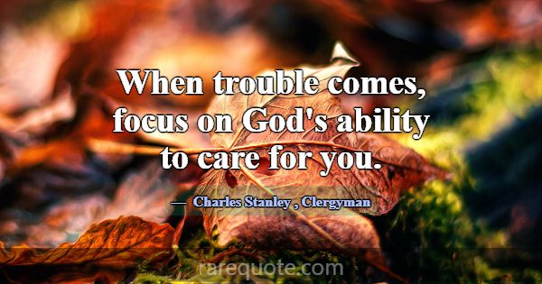When trouble comes, focus on God's ability to care... -Charles Stanley